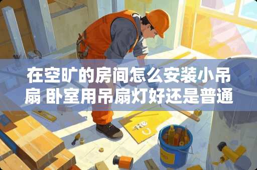 在空旷的房间怎么安装小吊扇 卧室用吊扇灯好还是普通灯