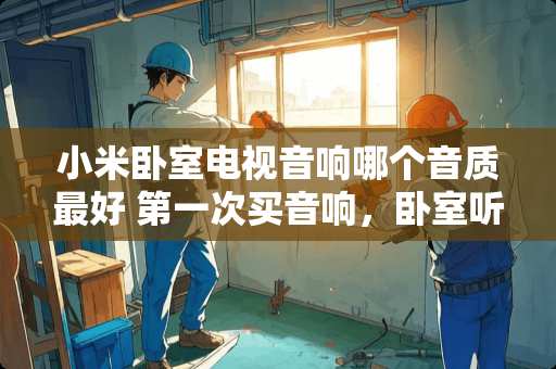 小米卧室电视音响哪个音质最好 第一次买音响，卧室听歌用，是用吸顶的还是什么样的好