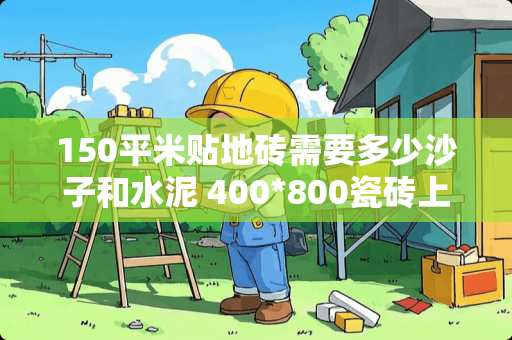 150平米贴地砖需要多少沙子和水泥 400*800瓷砖上墙需要刷背胶吗