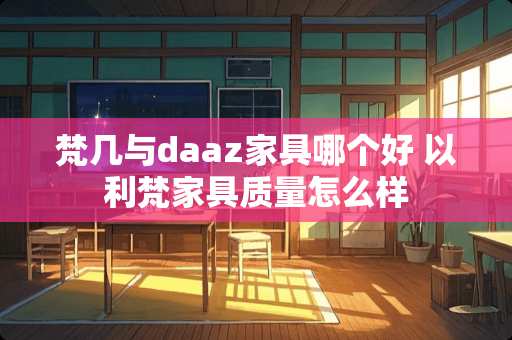 梵几与daaz家具哪个好 以利梵家具质量怎么样