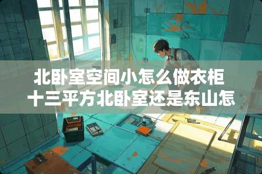 北卧室空间小怎么做衣柜 十三平方北卧室还是东山怎么装修好