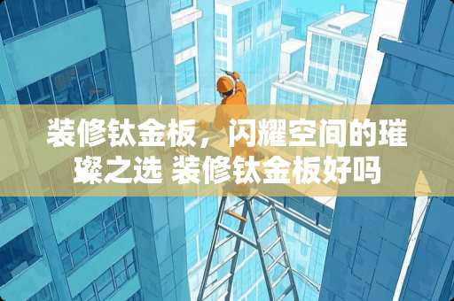 装修钛金板，闪耀空间的璀璨之选 装修钛金板好吗