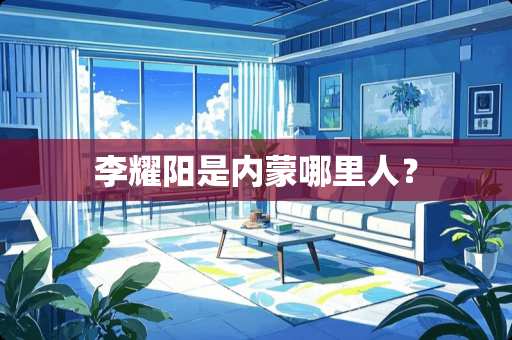 李耀阳是内蒙哪里人? 李耀阳是内蒙哪里人?