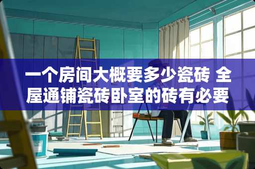 一个房间大概要多少瓷砖 全屋通铺瓷砖卧室的砖有必要贴的和客厅一样大的吗