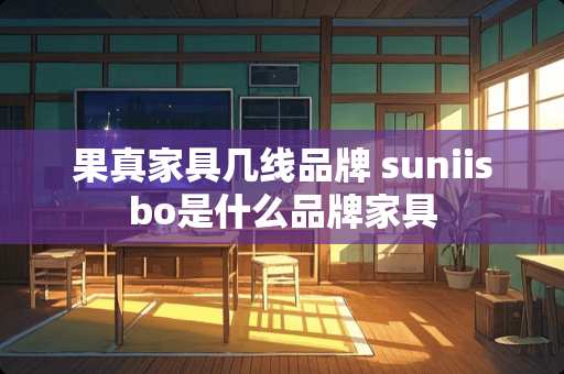 果真家具几线品牌 suniisbo是什么品牌家具