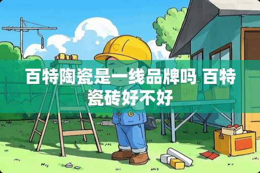 百特陶瓷是一线品牌吗 百特瓷砖好不好