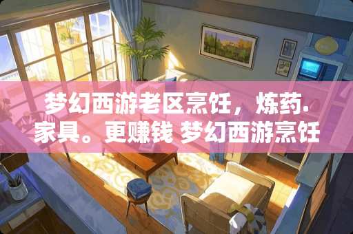 梦幻西游老区烹饪,炼药.家具。更赚钱 梦幻西游烹饪和三药哪个好 梦幻西游老区烹饪,炼药.家具。更赚钱 梦幻西游烹饪和三药哪个好