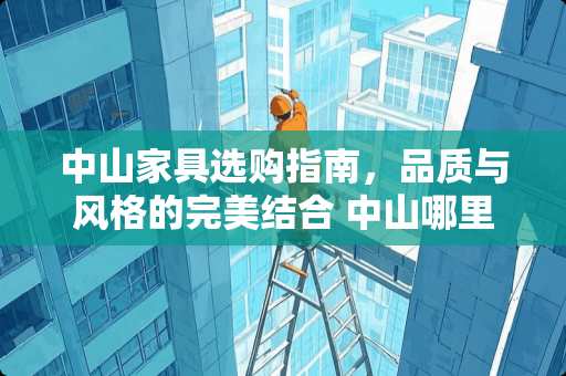 中山家具选购指南，品质与风格的完美结合 中山哪里家具好
