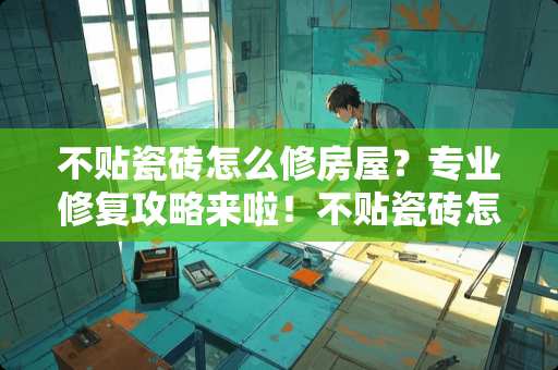 不贴瓷砖怎么修房屋？专业修复攻略来啦！不贴瓷砖怎么修房屋