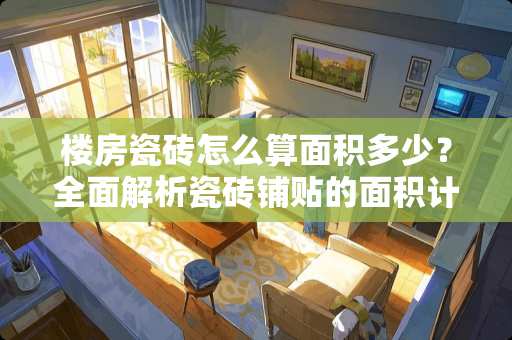 楼房瓷砖怎么算面积多少？全面解析瓷砖铺贴的面积计算方法 楼房瓷砖怎么算面积多少