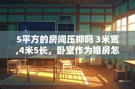 5平方的房间压抑吗 3米宽,4米5长，卧室作为婚房怎么样装修好