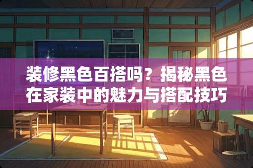 装修黑色百搭吗？揭秘黑色在家装中的魅力与搭配技巧 装修黑色百搭吗