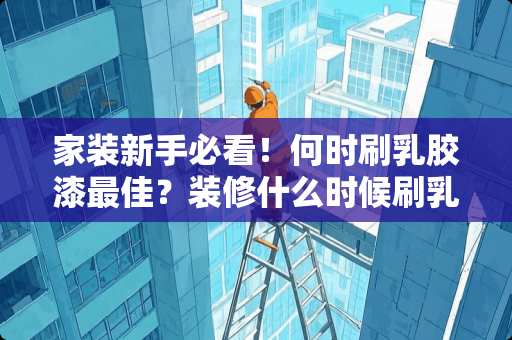 家装新手必看!何时刷*胶漆最佳?装修什么时候刷*胶漆 家装新手必看!何时刷*胶漆最佳?装修什么时候刷*胶漆