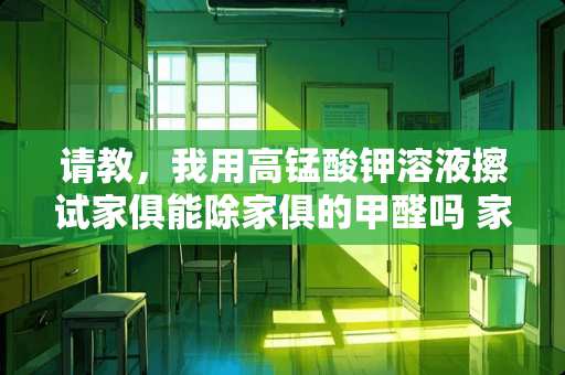 请教，我用高锰酸钾溶液擦试家俱能除家俱的甲醛吗 家具除甲醛和苯最快速方法