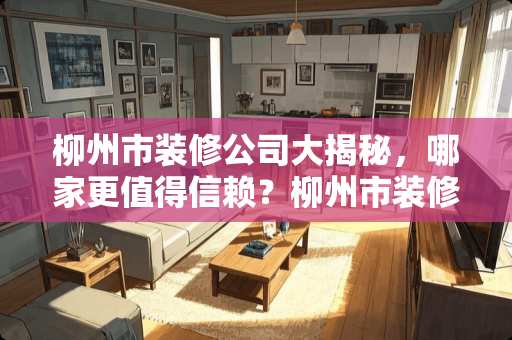 柳州市装修公司大揭秘，哪家更值得信赖？柳州市装修公司有哪些