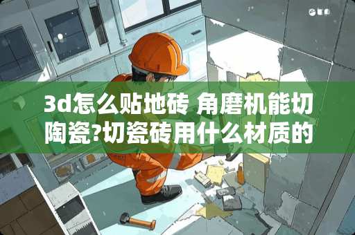 3d怎么贴地砖 角磨机能切陶瓷?切瓷砖用什么材质的刀片