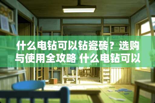 什么电钻可以钻瓷砖？选购与使用全攻略 什么电钻可以钻瓷砖