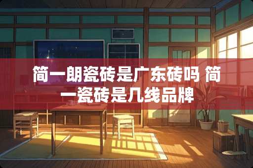 简一朗瓷砖是广东砖吗 简一瓷砖是几线品牌