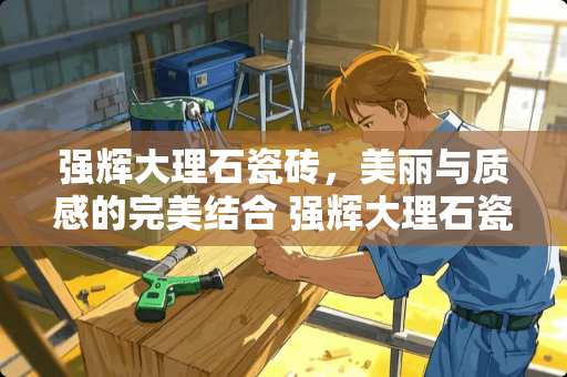 强辉大理石瓷砖，美丽与质感的完美结合 强辉大理石瓷砖怎么样