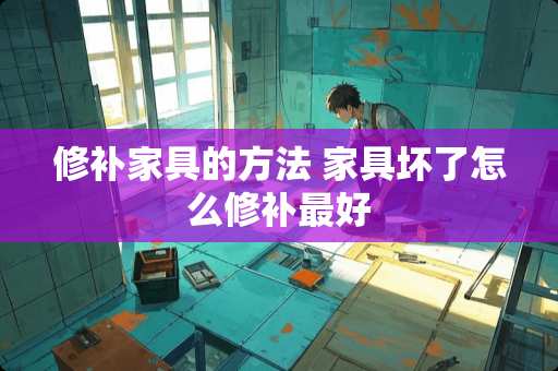 修补家具的方法 家具坏了怎么修补最好