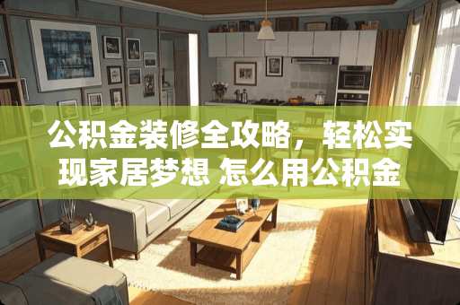 公积金装修全攻略，轻松实现家居梦想 怎么用公积金装修