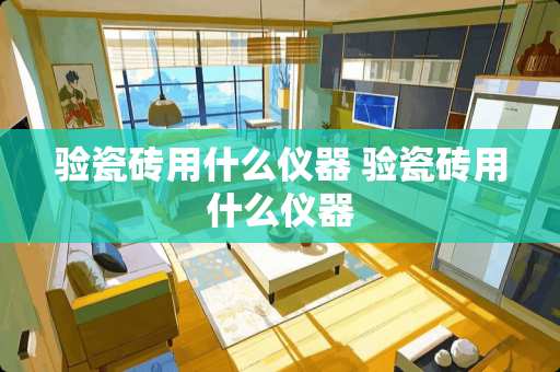 验瓷砖用什么仪器 验瓷砖用什么仪器
