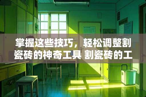 掌握这些技巧，轻松调整割瓷砖的神奇工具 割瓷砖的工具怎么调整