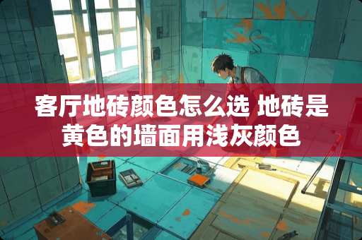 客厅地砖颜色怎么选 地砖是黄色的墙面用浅灰颜色