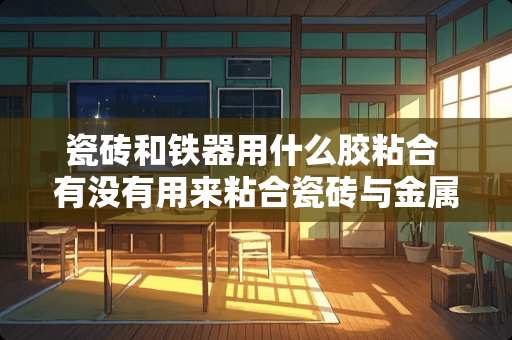 瓷砖和铁器用什么胶粘合 有没有用来粘合瓷砖与金属的强力胶