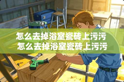 怎么去掉浴室瓷砖上污污 怎么去掉浴室瓷砖上污污