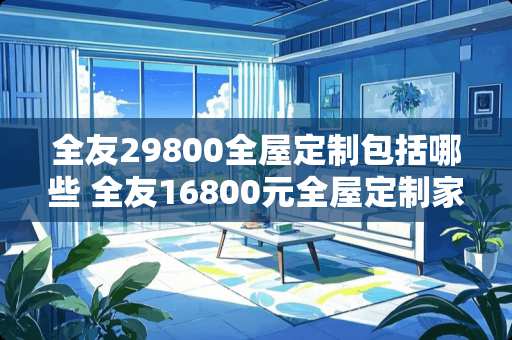 全友29800全屋定制包括哪些 全友16800元全屋定制家具如何