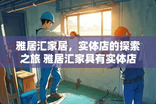 雅居汇家居，实体店的探索之旅 雅居汇家具有实体店吗