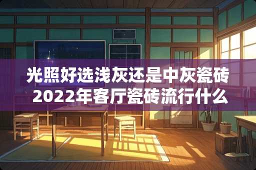 光照好选浅灰还是中灰瓷砖 2022年客厅瓷砖流行什么颜色