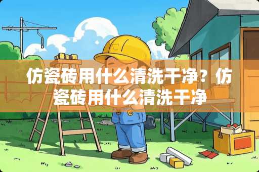 仿瓷砖用什么清洗干净？仿瓷砖用什么清洗干净