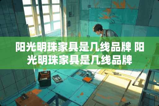 阳光明珠家具是几线品牌 阳光明珠家具是几线品牌