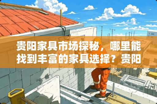 贵阳家具市场探秘，哪里能找到丰富的家具选择？贵阳哪里做家具的多