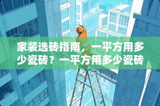 家装选砖指南，一平方用多少瓷砖？一平方用多少瓷砖