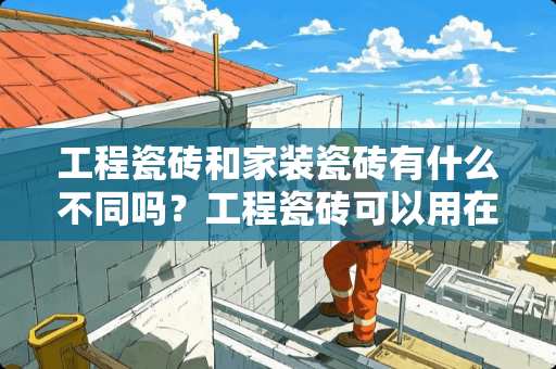 工程瓷砖和家装瓷砖有什么不同吗？工程瓷砖可以用在家装吗 工程瓷砖质量怎么样