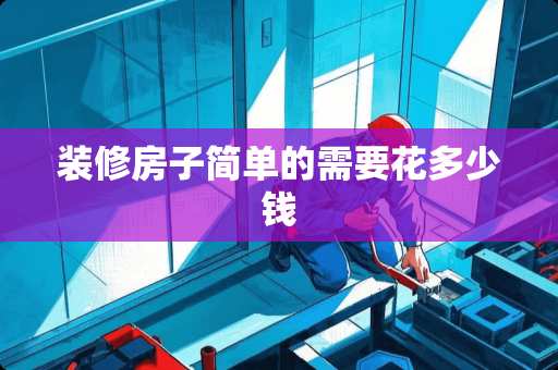 装修房子简单的需要花多少钱