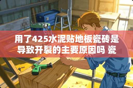 用了425水泥贴地板瓷砖是导致开裂的主要原因吗 瓷砖开裂是什么原因