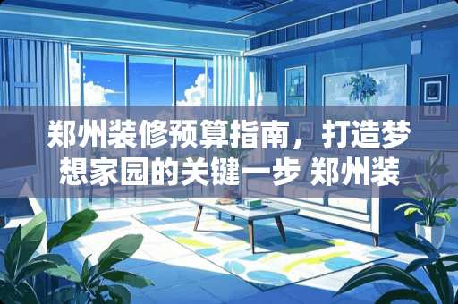 郑州装修预算指南，打造梦想家园的关键一步 郑州装修要花多少钱