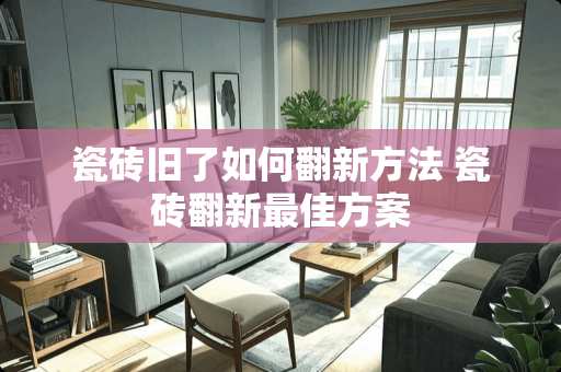 瓷砖旧了如何翻新方法 瓷砖翻新最佳方案