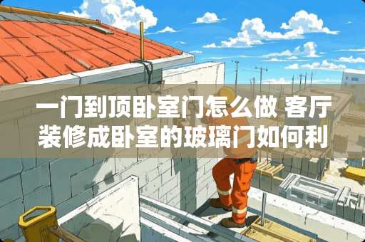 一门到顶卧室门怎么做 客厅装修成卧室的玻璃门如何利用