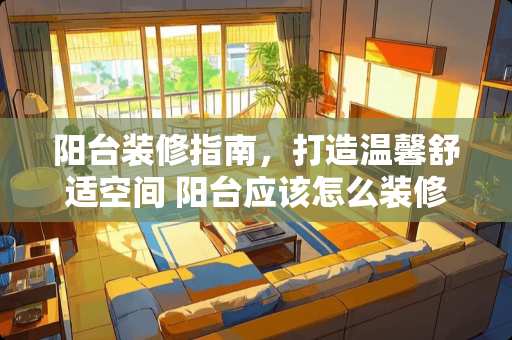 阳台装修指南，打造温馨舒适空间 阳台应该怎么装修