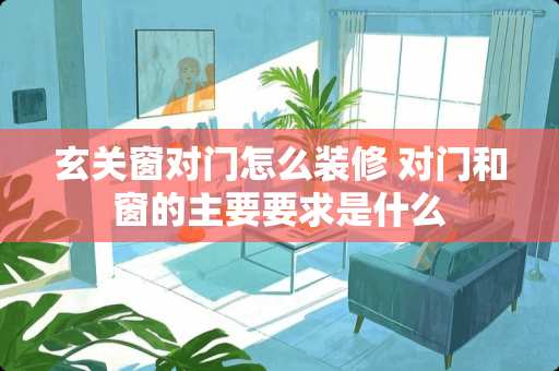 玄关窗对门怎么装修 对门和窗的主要要求是什么