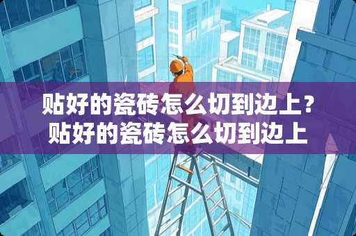 贴好的瓷砖怎么切到边上？贴好的瓷砖怎么切到边上