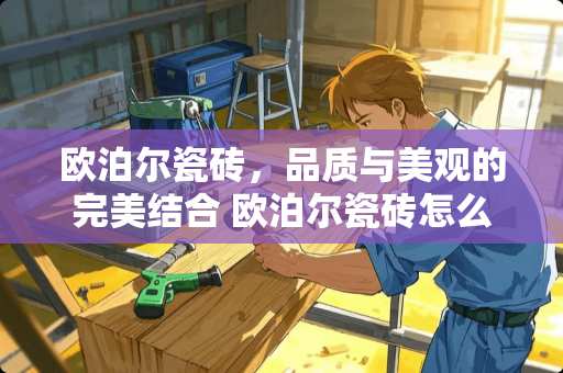 欧泊尔瓷砖，品质与美观的完美结合 欧泊尔瓷砖怎么样