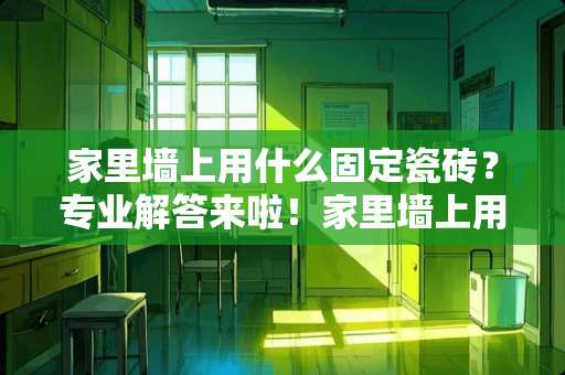 家里墙上用什么固定瓷砖？专业解答来啦！家里墙上用什么固定瓷砖