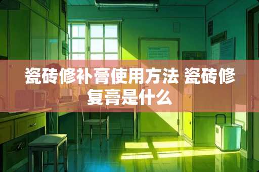 瓷砖修补膏使用方法 瓷砖修复膏是什么