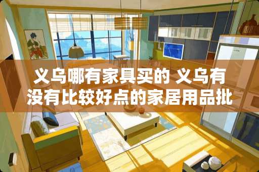 义乌哪有家具买的 义乌有没有比较好点的家居用品批发？在什么位置呀